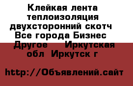 Клейкая лента, теплоизоляция, двухсторонний скотч - Все города Бизнес » Другое   . Иркутская обл.,Иркутск г.